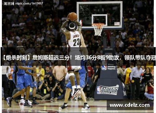 【绝杀时刻】詹姆斯超远三分！场均36分8板9助攻，领队带队夺冠！
